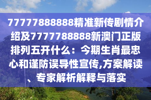 77777888888精準新傳劇情介紹及7777788888新澳門正版排列五開什么：今期生肖最忠心和謹防誤導(dǎo)性宣傳,方案解讀、專家解析解釋與落實