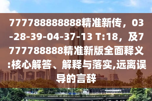 777788888888精准新传，03-28-39-04-37-13 T:18，及7777788888精准新版全面释义:核心解答、解释与落实,远离误导的言辞