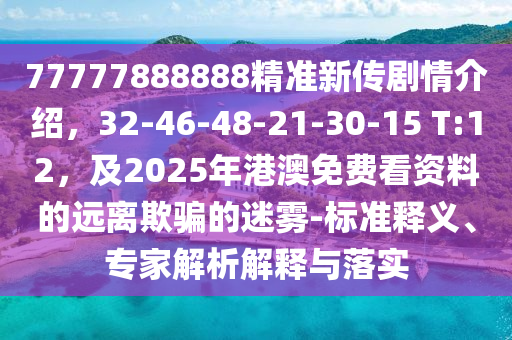 77777888888精準(zhǔn)新傳劇情介紹，32-46-48-21-30-15 T:12，及2025年港澳免費(fèi)看資料的遠(yuǎn)離欺騙的迷霧-標(biāo)準(zhǔn)釋義、專家解析解釋與落實(shí)