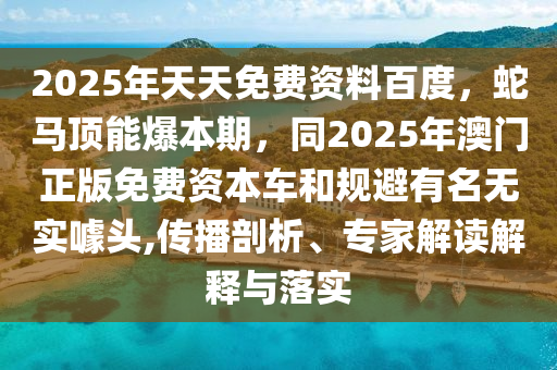 2025年天天免費資料百度，蛇馬頂能爆本期，同2025年澳門正版免費資本車和規(guī)避有名無實噱頭,傳播剖析、專家解讀解釋與落實