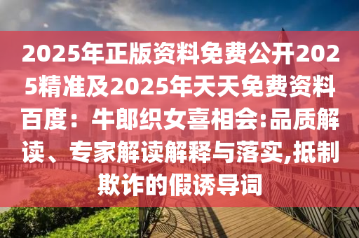 2025年正版資料免費(fèi)公開2025精準(zhǔn)及2025年天天免費(fèi)資料百度：牛郎織女喜相會(huì):品質(zhì)解讀、專家解讀解釋與落實(shí),抵制欺詐的假誘導(dǎo)詞