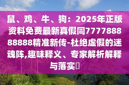 鼠、雞、牛、狗：2025年正版資料免費(fèi)最新真假同777788888888精準(zhǔn)新傳-杜絕虛假的迷魂陣,趣味釋義、專家解析解釋與落實(shí)?