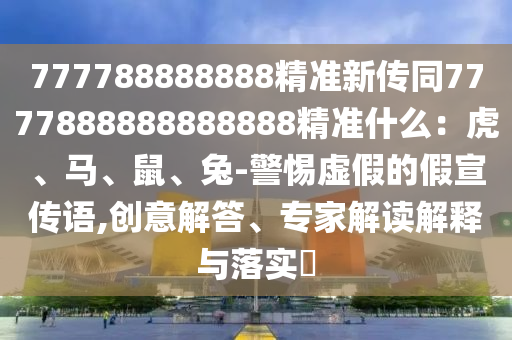 777788888888精準(zhǔn)新傳同7777888888888888精準(zhǔn)什么：虎、馬、鼠、兔-警惕虛假的假宣傳語,創(chuàng)意解答、專家解讀解釋與落實(shí)?