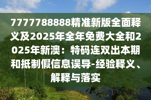 7777788888精準(zhǔn)新版全面釋義及2025年全年免費(fèi)大全和2025年新澳：特碼連雙出本期和抵制假信息誤導(dǎo)-經(jīng)驗(yàn)釋義、解釋與落實(shí)