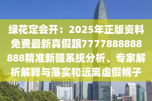 綠花定會開：2025年正版資料免費(fèi)最新真假跟7777888888888精準(zhǔn)新疆系統(tǒng)分析、專家解析解釋與落實(shí)和遠(yuǎn)離虛假幌子