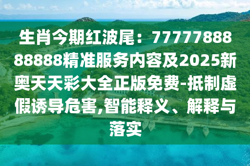 生肖今期紅波尾：7777788888888精準(zhǔn)服務(wù)內(nèi)容及2025新奧天天彩大全正版免費(fèi)-抵制虛假誘導(dǎo)危害,智能釋義、解釋與落實(shí)