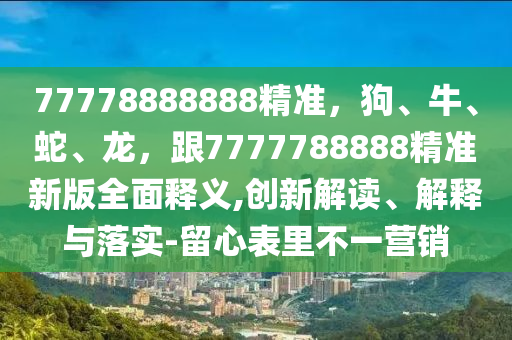 77778888888精準(zhǔn)，狗、牛、蛇、龍，跟7777788888精準(zhǔn)新版全面釋義,創(chuàng)新解讀、解釋與落實(shí)-留心表里不一營銷