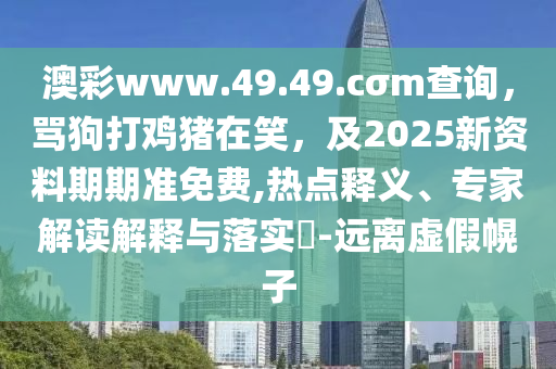 澳彩www.49.49.cσm查询，骂狗打鸡猪在笑，及2025新资料期期准免费,热点释义、专家解读解释与落实​-远离虚假幌子