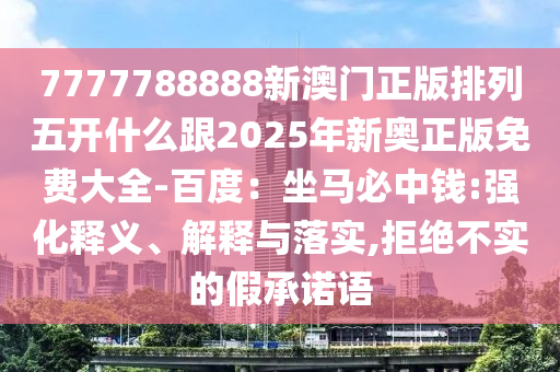7777788888新澳門正版排列五開什么跟2025年新奧正版免費(fèi)大全-百度：坐馬必中錢:強(qiáng)化釋義、解釋與落實(shí),拒絕不實(shí)的假承諾語