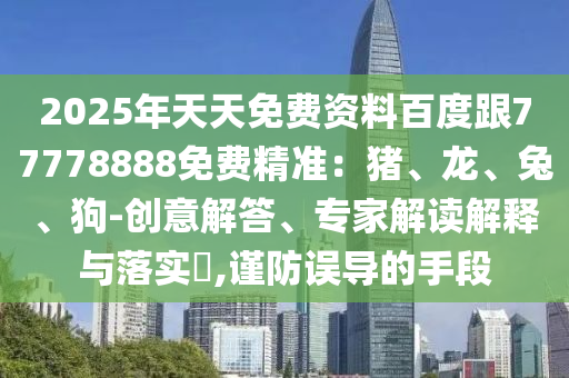 2025年天天免费资料百度跟77778888免费精准：猪、龙、兔、狗-创意解答、专家解读解释与落实​,谨防误导的手段