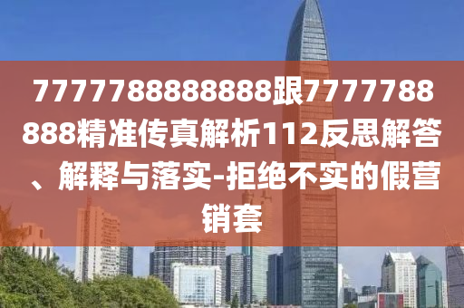 7777788888888跟7777788888精准传真解析112反思解答、解释与落实-拒绝不实的假营销套