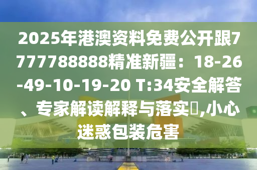 2025年港澳資料免費(fèi)公開跟7777788888精準(zhǔn)新疆：18-26-49-10-19-20 T:34安全解答、專家解讀解釋與落實(shí)?,小心迷惑包裝危害