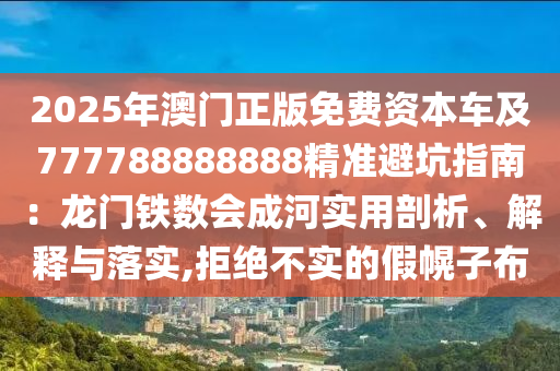 2025年澳门正版免费资本车及777788888888精准避坑指南：龙门铁数会成河实用剖析、解释与落实,拒绝不实的假幌子布