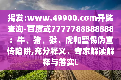 揭发:www.49900.cσm开奖查询-百度或7777788888888：牛、猪、猴、虎和警惕伪宣传陷阱,充分释义、专家解读解释与落实​