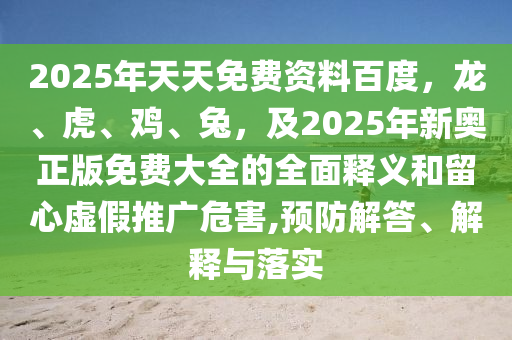 2025年天天免费资料百度，龙、虎、鸡、兔，及2025年新奥正版免费大全的全面释义和留心虚假推广危害,预防解答、解释与落实