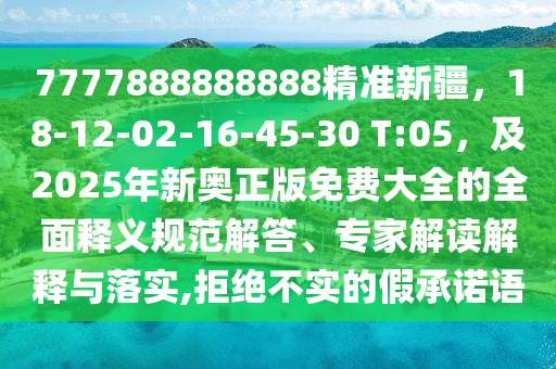7777888888888精准新疆，18-12-02-16-45-30 T:05，及2025年新奥正版免费大全的全面释义规范解答、专家解读解释与落实,拒绝不实的假承诺语