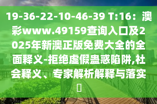 19-36-22-10-46-39 T:16：澳彩www.49159查询入口及2025年新澳正版免费大全的全面释义-拒绝虚假蛊惑陷阱,社会释义、专家解析解释与落实​