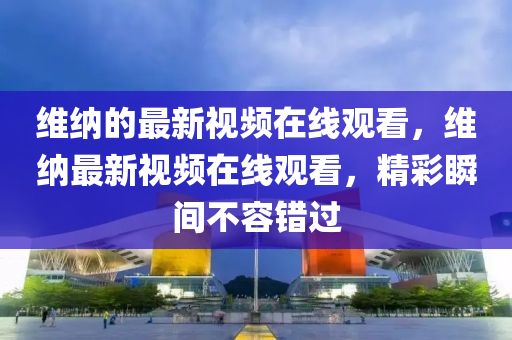 维纳的最新视频在线观看，维纳最新视频在线观看，精彩瞬间不容错过