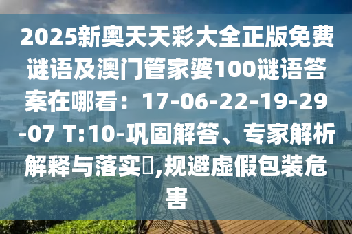 2025新奥天天彩大全正版免费谜语及澳门管家婆100谜语答案在哪看：17-06-22-19-29-07 T:10-巩固解答、专家解析解释与落实​,规避虚假包装危害