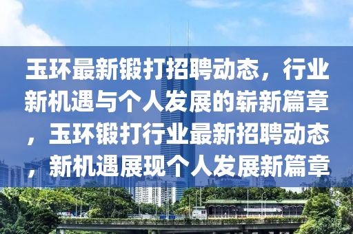 玉环最新锻打招聘动态，行业新机遇与个人发展的崭新篇章，玉环锻打行业最新招聘动态，新机遇展现个人发展新篇章