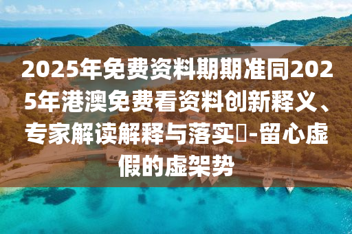2025年免费资料期期准同2025年港澳免费看资料创新释义、专家解读解释与落实​-留心虚假的虚架势
