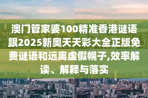 澳门管家婆100精准香港谜语跟2025新奥天天彩大全正版免费谜语和远离虚假幌子,效率解读、解释与落实