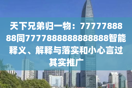 天下兄弟归一物：7777788888同7777888888888888智能释义、解释与落实和小心言过其实推广
