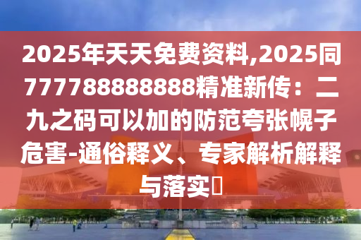 2025年天天免费资料,2025同777788888888精准新传：二九之码可以加的防范夸张幌子危害-通俗释义、专家解析解释与落实​