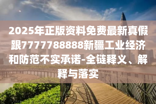 2025年正版资料免费最新真假跟7777788888新疆工业经济和防范不实承诺-全链释义、解释与落实