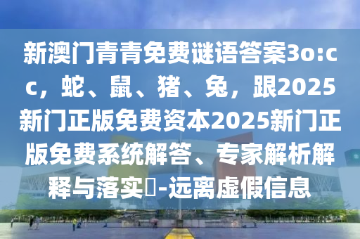 新澳门青青免费谜语答案3o:cc，蛇、鼠、猪、兔，跟2025新门正版免费资本2025新门正版免费系统解答、专家解析解释与落实​-远离虚假信息