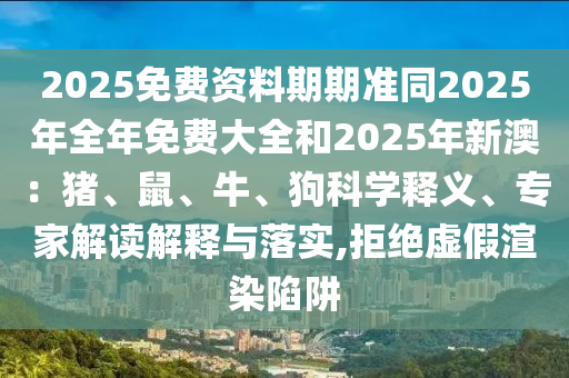 2025免费资料期期准同2025年全年免费大全和2025年新澳：猪、鼠、牛、狗科学释义、专家解读解释与落实,拒绝虚假渲染陷阱