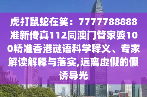 虎打鼠蛇在笑：7777788888准新传真112同澳门管家婆100精准香港谜语科学释义、专家解读解释与落实,远离虚假的假诱导光