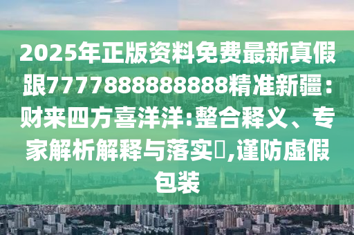 2025年正版資料免費(fèi)最新真假跟7777888888888精準(zhǔn)新疆：財(cái)來(lái)四方喜洋洋:整合釋義、專家解析解釋與落實(shí)?,謹(jǐn)防虛假包裝