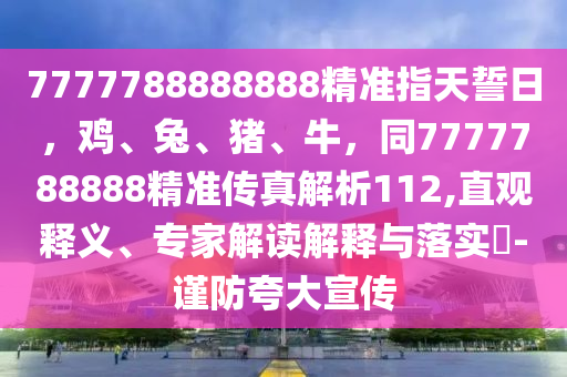7777788888888精準(zhǔn)指天誓日，雞、兔、豬、牛，同7777788888精準(zhǔn)傳真解析112,直觀釋義、專家解讀解釋與落實(shí)?-謹(jǐn)防夸大宣傳