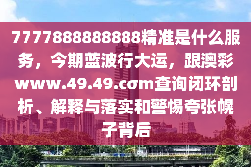 7777888888888精準(zhǔn)是什么服務(wù)，今期藍(lán)波行大運，跟澳彩www.49.49.cσm查詢閉環(huán)剖析、解釋與落實和警惕夸張幌子背后