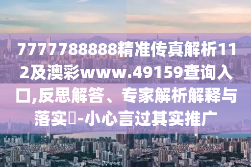 7777788888精准传真解析112及澳彩www.49159查询入口,反思解答、专家解析解释与落实​-小心言过其实推广