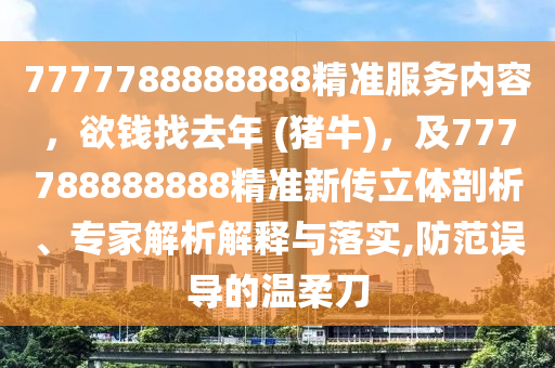 7777788888888精準服務(wù)內(nèi)容，欲錢找去年 (豬牛)，及777788888888精準新傳立體剖析、專家解析解釋與落實,防范誤導(dǎo)的溫柔刀