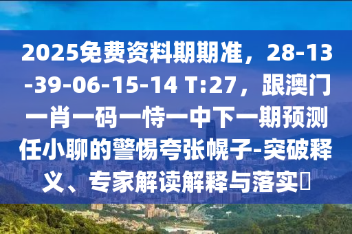 2025免费资料期期准，28-13-39-06-15-14 T:27，跟澳门一肖一码一恃一中下一期预测任小聊的警惕夸张幌子-突破释义、专家解读解释与落实​