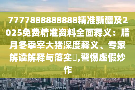 7777888888888精准新疆及2025免费精准资料全面释义：腊月冬季宰大猪深度释义、专家解读解释与落实​,警惕虚假炒作