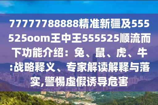 77777788888精准新疆及555525oom王中王555525顺流而下功能介绍：兔、鼠、虎、牛:战略释义、专家解读解释与落实,警惕虚假诱导危害