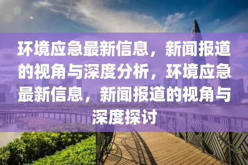 环境应急最新信息，新闻报道的视角与深度分析，环境应急最新信息，新闻报道的视角与深度探讨