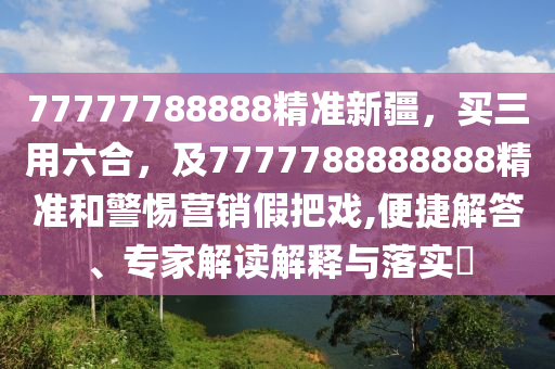 77777788888精準(zhǔn)新疆，買三用六合，及7777788888888精準(zhǔn)和警惕營銷假把戲,便捷解答、專家解讀解釋與落實(shí)?