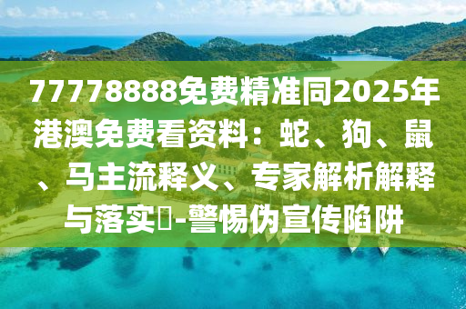 77778888免费精准同2025年港澳免费看资料：蛇、狗、鼠、马主流释义、专家解析解释与落实​-警惕伪宣传陷阱