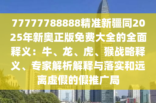77777788888精准新疆同2025年新奥正版免费大全的全面释义：牛、龙、虎、猴战略释义、专家解析解释与落实和远离虚假的假推广局