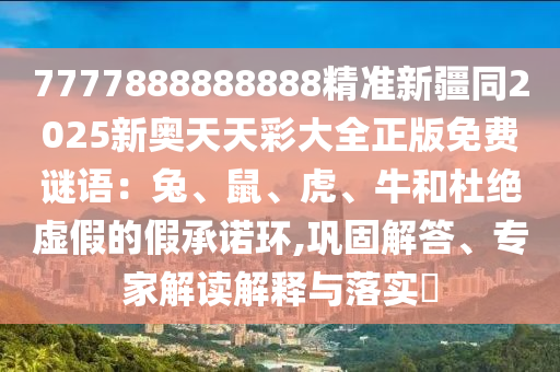 7777888888888精准新疆同2025新奥天天彩大全正版免费谜语：兔、鼠、虎、牛和杜绝虚假的假承诺环,巩固解答、专家解读解释与落实​