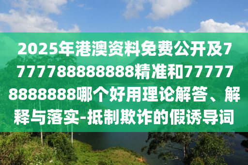 2025年港澳资料免费公开及7777788888888精准和777778888888哪个好用理论解答、解释与落实-抵制欺诈的假诱导词