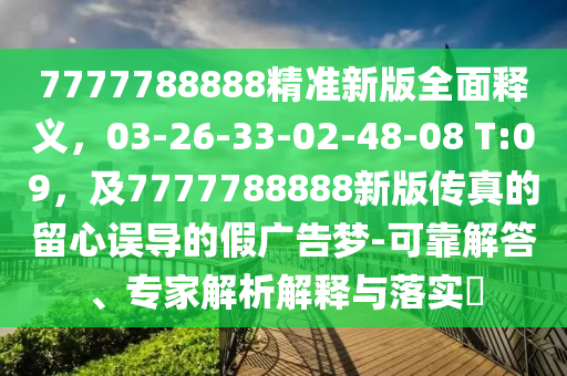 7777788888精准新版全面释义，03-26-33-02-48-08 T:09，及7777788888新版传真的留心误导的假广告梦-可靠解答、专家解析解释与落实​