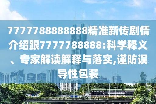 7777788888888精准新传剧情介绍跟7777788888:科学释义、专家解读解释与落实,谨防误导性包装