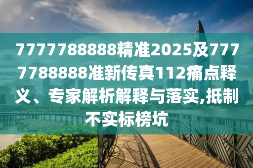 7777788888精准2025及7777788888准新传真112痛点释义、专家解析解释与落实,抵制不实标榜坑