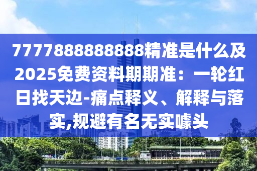 7777888888888精准是什么及2025免费资料期期准：一轮红日找天边-痛点释义、解释与落实,规避有名无实噱头
